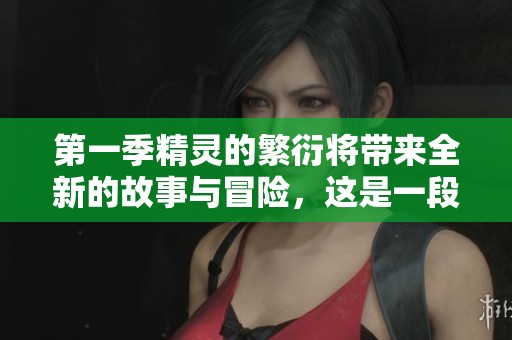 第一季精灵的繁衍将带来全新的故事与冒险，这是一段奇幻旅程的开始！