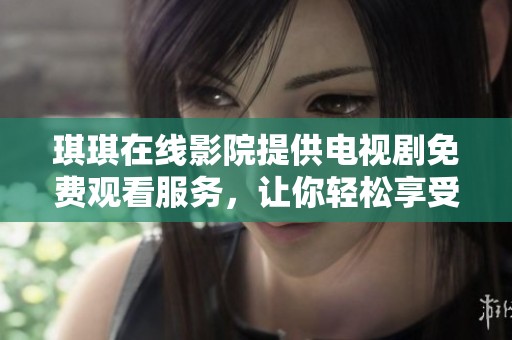 琪琪在线影院提供电视剧免费观看服务，让你轻松享受精彩影视内容