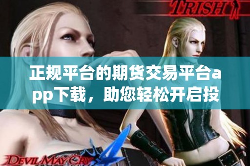 正规平台的期货交易平台app下载，助您轻松开启投资之路
