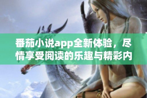 番茄小说app全新体验，尽情享受阅读的乐趣与精彩内容