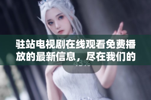 驻站电视剧在线观看免费播放的最新信息，尽在我们的专属平台上！