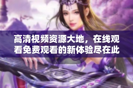 高清视频资源大地，在线观看免费观看的新体验尽在此处