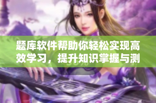 题库软件帮助你轻松实现高效学习，提升知识掌握与测试准备效率