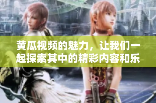 黄瓜视频的魅力，让我们一起探索其中的精彩内容和乐趣吧
