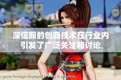 深信服的创新技术在行业内引发了广泛关注和讨论
