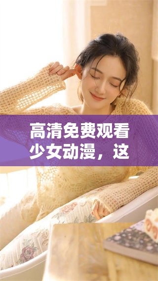 高清免费观看少女动漫，这里可以在线观看哦