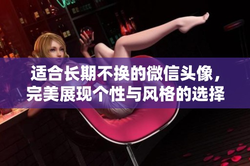 适合长期不换的微信头像，完美展现个性与风格的选择。
