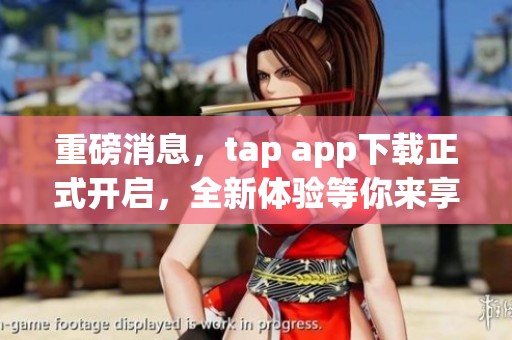 重磅消息，tap app下载正式开启，全新体验等你来享受！