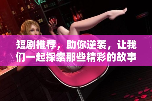 短剧推荐，助你逆袭，让我们一起探索那些精彩的故事吧