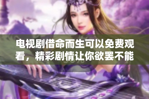 电视剧借命而生可以免费观看，精彩剧情让你欲罢不能！
