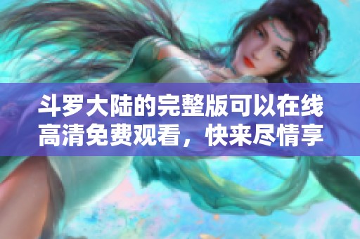 斗罗大陆的完整版可以在线高清免费观看，快来尽情享受这场精彩的冒险吧！
