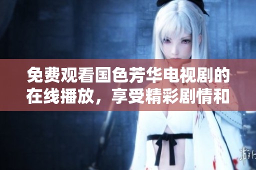 免费观看国色芳华电视剧的在线播放，享受精彩剧情和动人故事的体验
