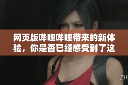 网页版哔哩哔哩带来的新体验，你是否已经感受到了这个平台的魅力呢