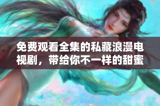 免费观看全集的私藏浪漫电视剧，带给你不一样的甜蜜体验