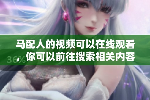 马配人的视频可以在线观看，你可以前往搜索相关内容进行观看。