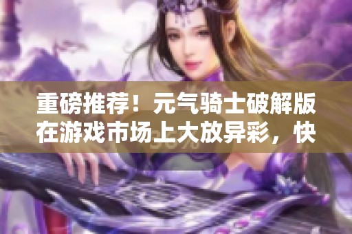 重磅推荐！元气骑士破解版在游戏市场上大放异彩，快来体验无限乐趣吧