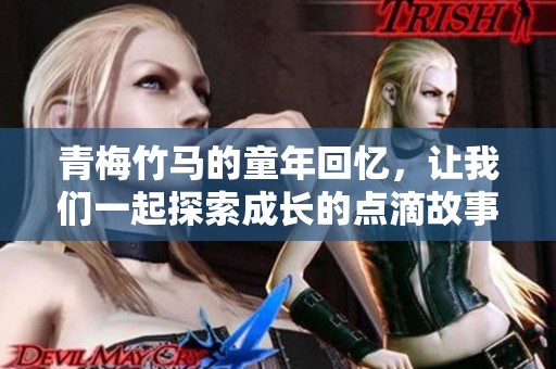 青梅竹马的童年回忆，让我们一起探索成长的点滴故事