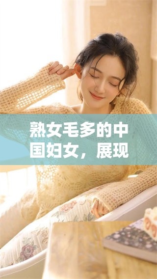 熟女毛多的中国妇女，展现出她们独特的魅力与风采