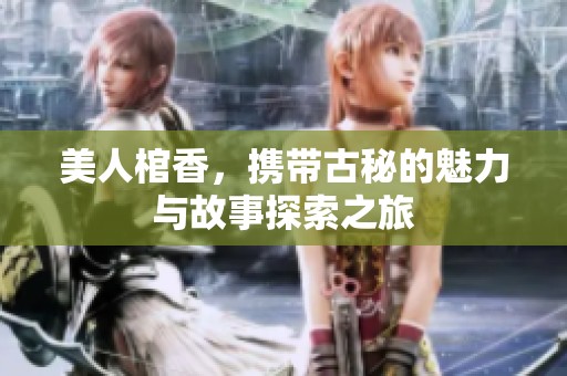 美人棺香，携带古秘的魅力与故事探索之旅