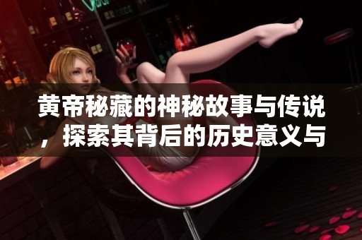 黄帝秘藏的神秘故事与传说，探索其背后的历史意义与价值