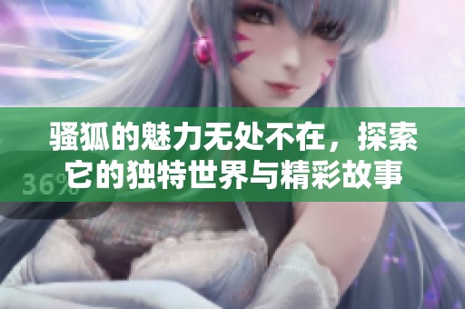 骚狐的魅力无处不在，探索它的独特世界与精彩故事