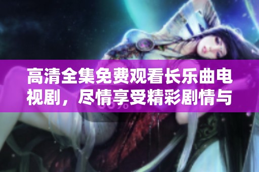 高清全集免费观看长乐曲电视剧，尽情享受精彩剧情与感人故事