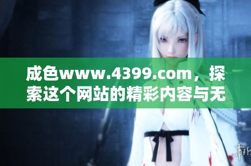 成色www.4399.com，探索这个网站的精彩内容与无限可能性