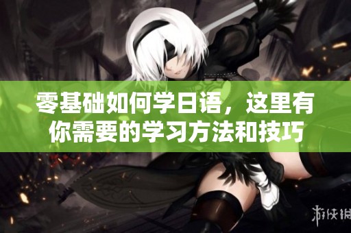 零基础如何学日语，这里有你需要的学习方法和技巧