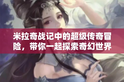 米拉奇战记中的超级传奇冒险，带你一起探索奇幻世界的秘密