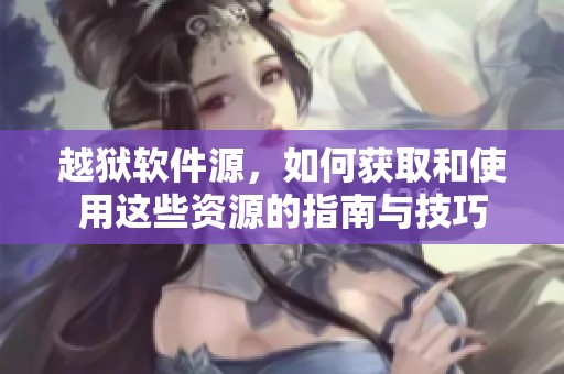 越狱软件源，如何获取和使用这些资源的指南与技巧