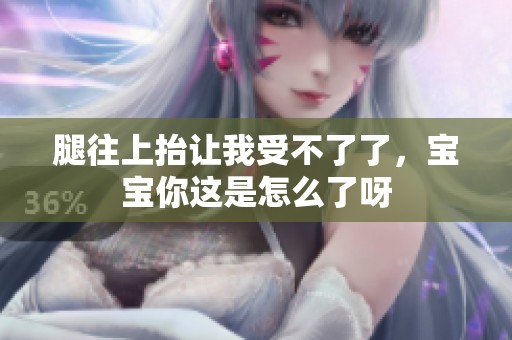 腿往上抬让我受不了了，宝宝你这是怎么了呀