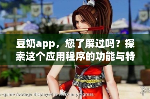 豆奶app，您了解过吗？探索这个应用程序的功能与特点吧！