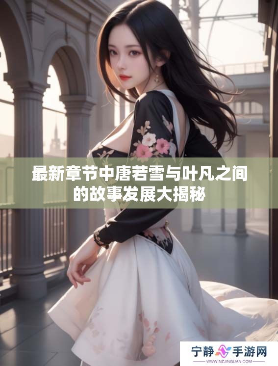 最新章节中唐若雪与叶凡之间的故事发展大揭秘