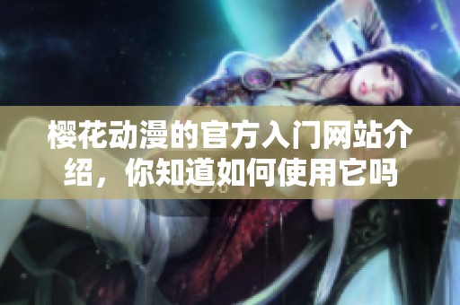 樱花动漫的官方入门网站介绍，你知道如何使用它吗