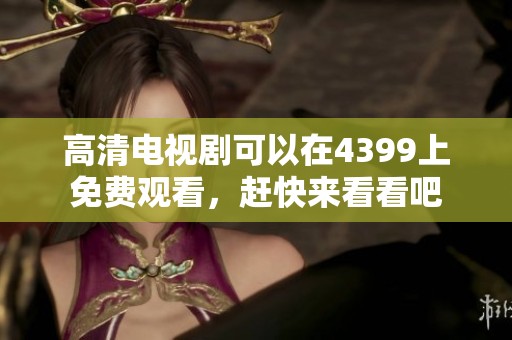 高清电视剧可以在4399上免费观看，赶快来看看吧