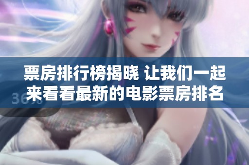 票房排行榜揭晓 让我们一起来看看最新的电影票房排名情况