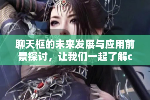 聊天框的未来发展与应用前景探讨，让我们一起了解chatbox的价值所在