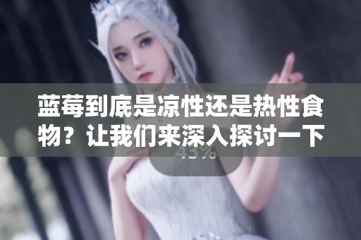 蓝莓到底是凉性还是热性食物？让我们来深入探讨一下这个问题。