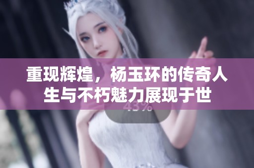 重现辉煌，杨玉环的传奇人生与不朽魅力展现于世
