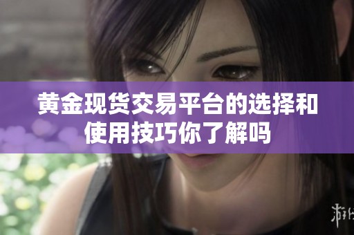 黄金现货交易平台的选择和使用技巧你了解吗