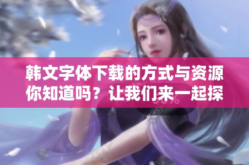 韩文字体下载的方式与资源你知道吗？让我们来一起探索一下相关内容。