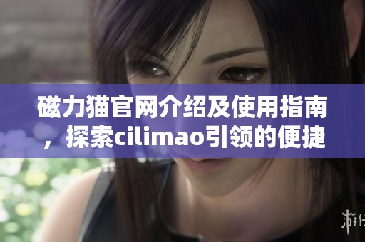 磁力猫官网介绍及使用指南，探索cilimao引领的便捷下载体验