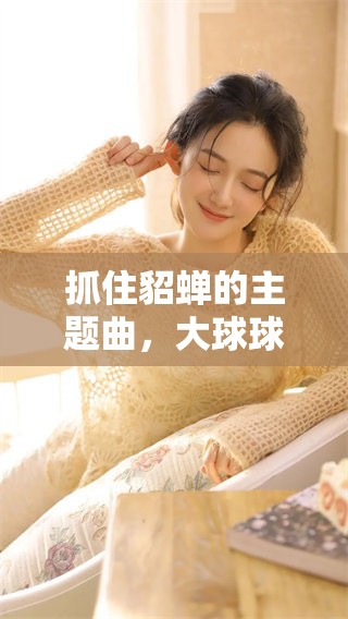抓住貂蝉的主题曲，大球球的精彩旋律等你来听