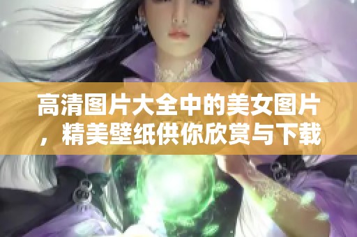 高清图片大全中的美女图片，精美壁纸供你欣赏与下载