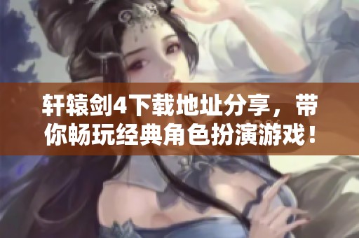 轩辕剑4下载地址分享，带你畅玩经典角色扮演游戏！