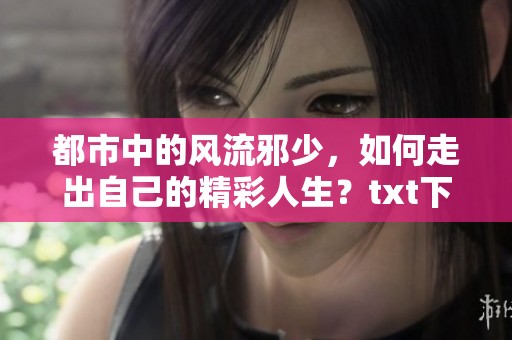 都市中的风流邪少，如何走出自己的精彩人生？txt下载地址分享