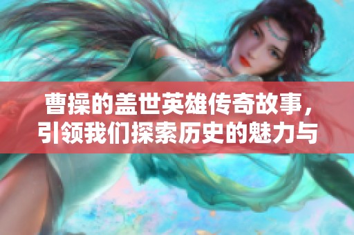 曹操的盖世英雄传奇故事，引领我们探索历史的魅力与智慧