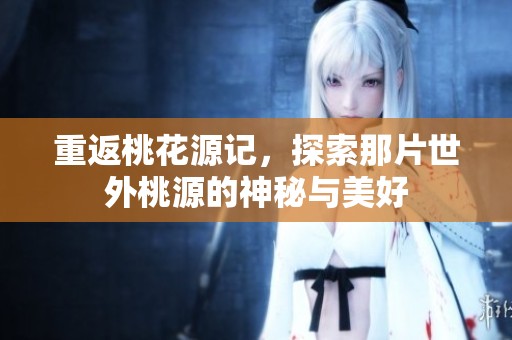 重返桃花源记，探索那片世外桃源的神秘与美好