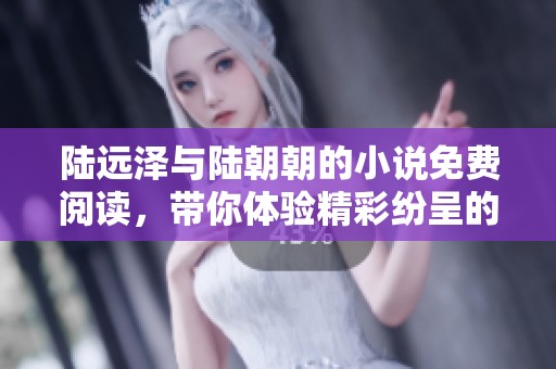 陆远泽与陆朝朝的小说免费阅读，带你体验精彩纷呈的故事旅程