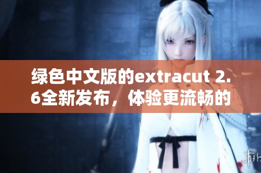 绿色中文版的extracut 2.6全新发布，体验更流畅的剪辑服务